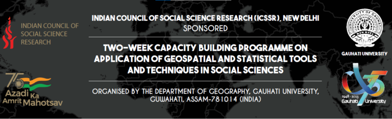 ICSSR Sponosored Two-Week Capacity Building Programme on Application of Geospatial and Statistical Tools and Techniques in Social Sciences ORGANISED BY THE DEPARTMENT OF GEOGRAPHY, GAUHATI UNIVERSITY, GUWAHATI, ASSAM